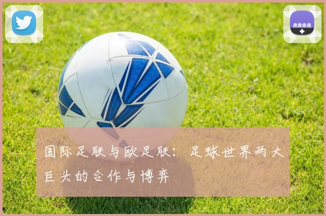 国际足联与欧足联:足球世界两大巨头的合作与博弈