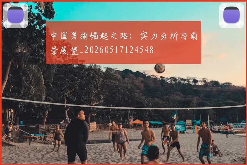 中国男排崛起之路:实力分析与前景展望_20260517124548