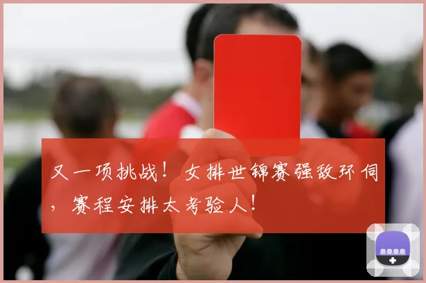 又一项挑战!女排世锦赛强敌环伺,赛程安排太考验人!