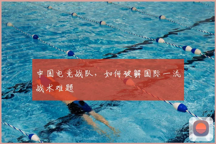 中国电竞战队,如何破解国际一流战术难题