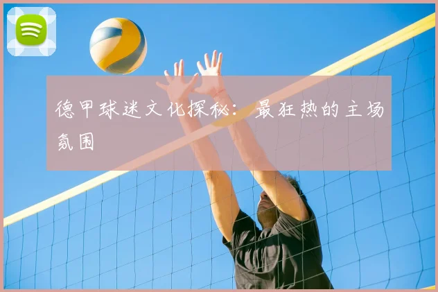德甲球迷文化探秘：最狂热的主场氛围