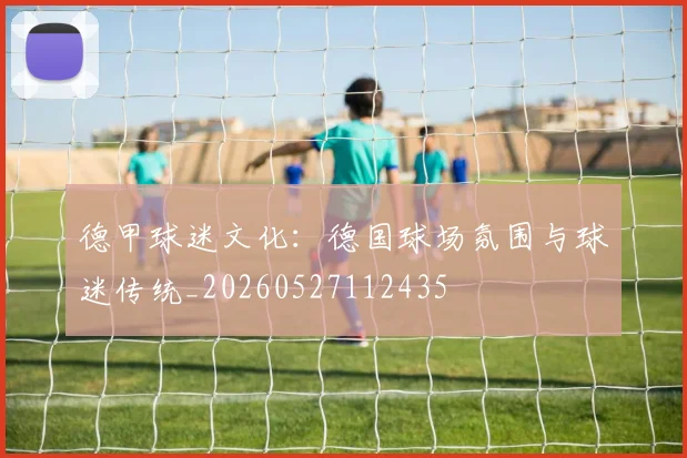 德甲球迷文化：德国球场氛围与球迷传统_20260527112435