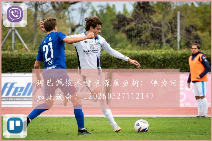 姆巴佩技术特点深度分析:他为何如此致命?_20260527112147