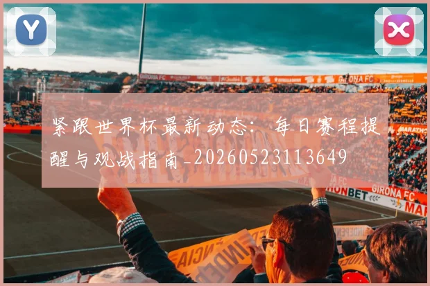 紧跟世界杯最新动态:每日赛程提醒与观战指南_20260523113649