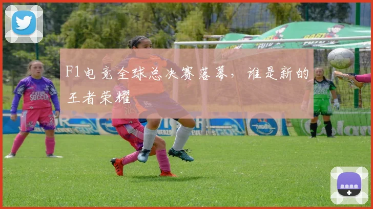 F1电竞全球总决赛落幕，谁是新的王者荣耀