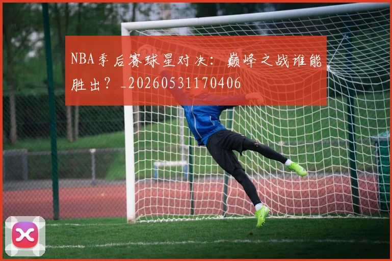 NBA季后赛球星对决:巅峰之战谁能胜出?_20260531170406