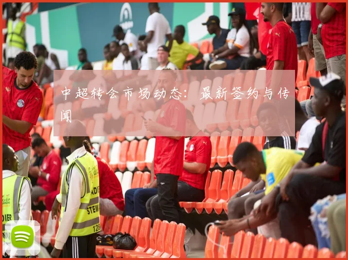 中超转会市场动态:最新签约与传闻