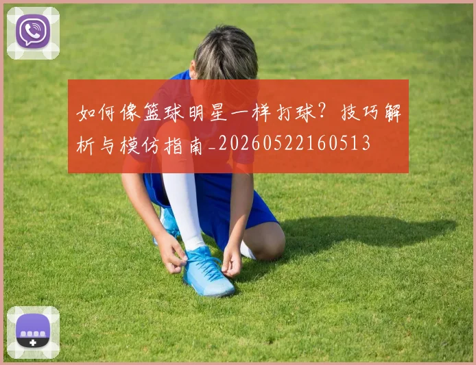 如何像篮球明星一样打球？技巧解析与模仿指南_20260522160513