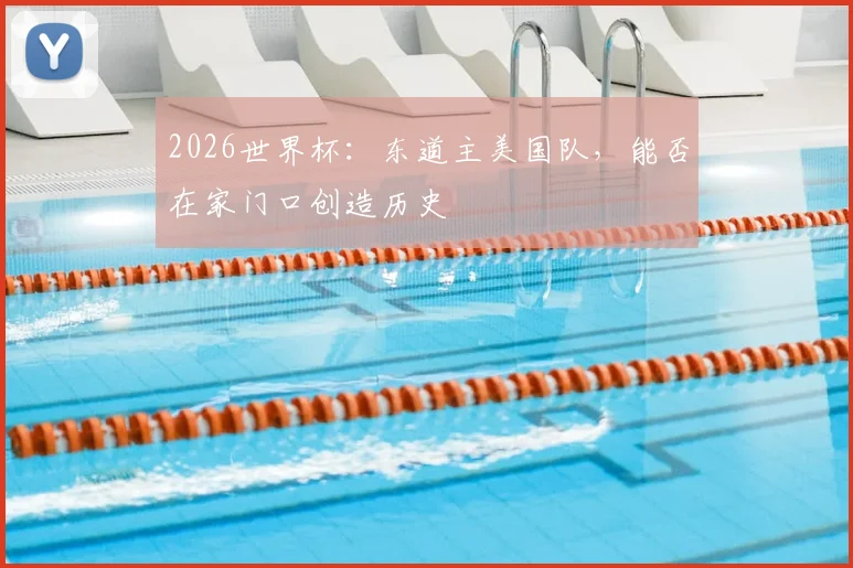 2026世界杯：东道主美国队，能否在家门口创造历史