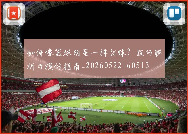 如何像篮球明星一样打球？技巧解析与模仿指南_20260522160513