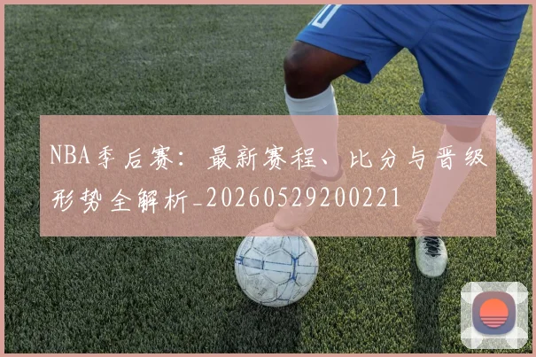 NBA季后赛:最新赛程、比分与晋级形势全解析_20260529200221