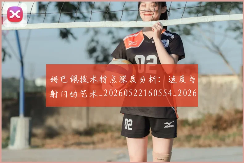 姆巴佩技术特点深度分析:速度与射门的艺术_20260522160554_20260609132805