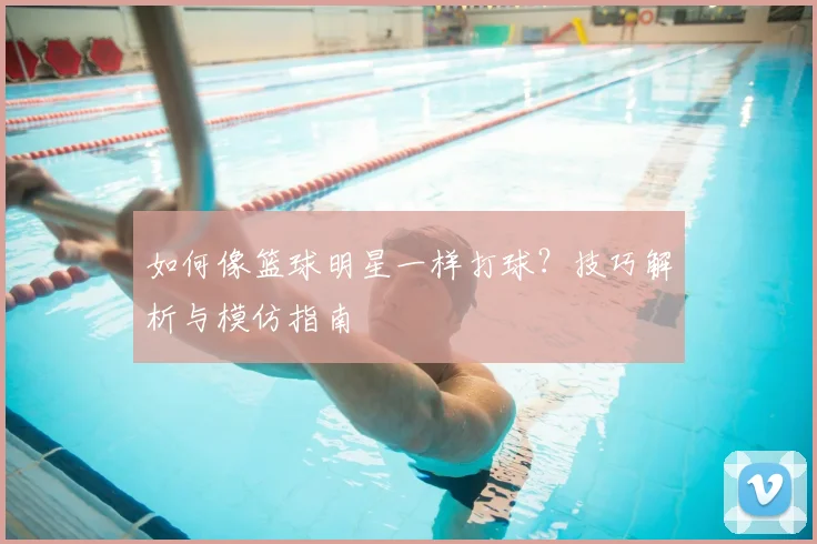 如何像篮球明星一样打球？技巧解析与模仿指南