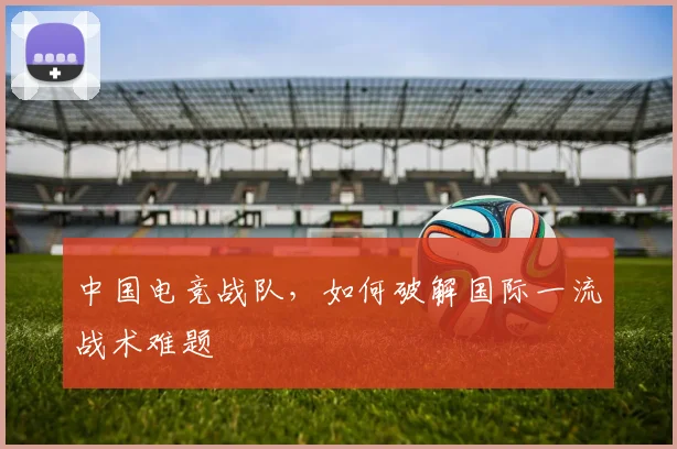 中国电竞战队，如何破解国际一流战术难题