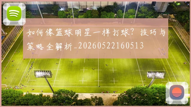 如何像篮球明星一样打球？技巧与策略全解析_20260522160513