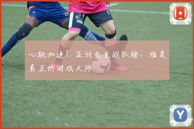 心跳加速!亚洲电竞战队榜,谁是真正的游戏大师