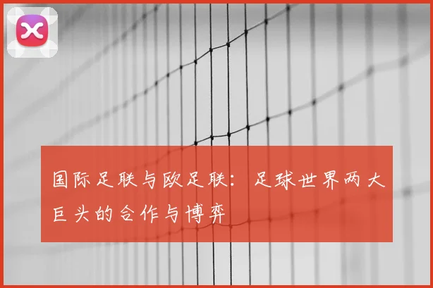国际足联与欧足联:足球世界两大巨头的合作与博弈