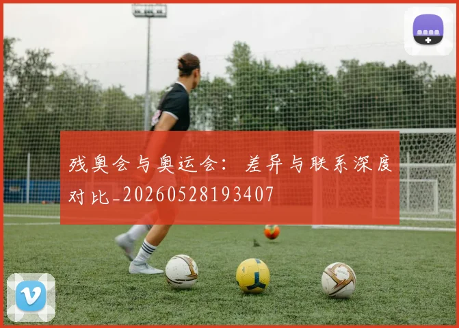 残奥会与奥运会：差异与联系深度对比_20260528193407