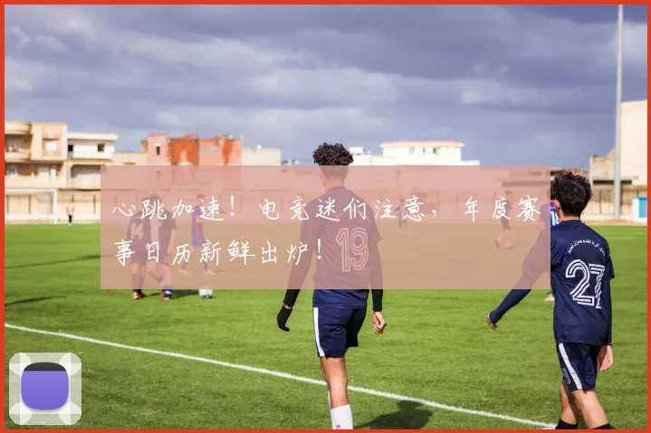 心跳加速!电竞迷们注意,年度赛事日历新鲜出炉!