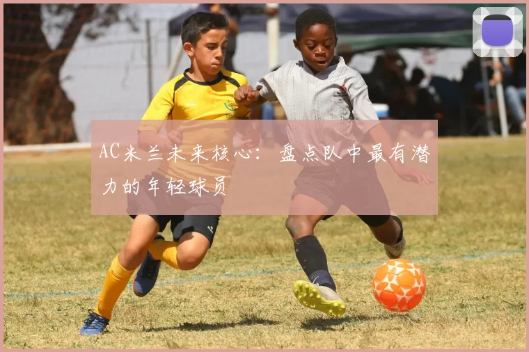 AC米兰未来核心：盘点队中最有潜力的年轻球员