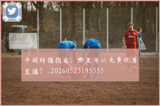 中超转播指南:哪里可以免费观看直播?_20260523195355