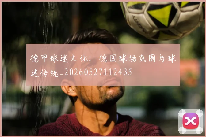 德甲球迷文化：德国球场氛围与球迷传统_20260527112435