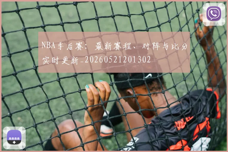 NBA季后赛：最新赛程、对阵与比分实时更新_20260521201302