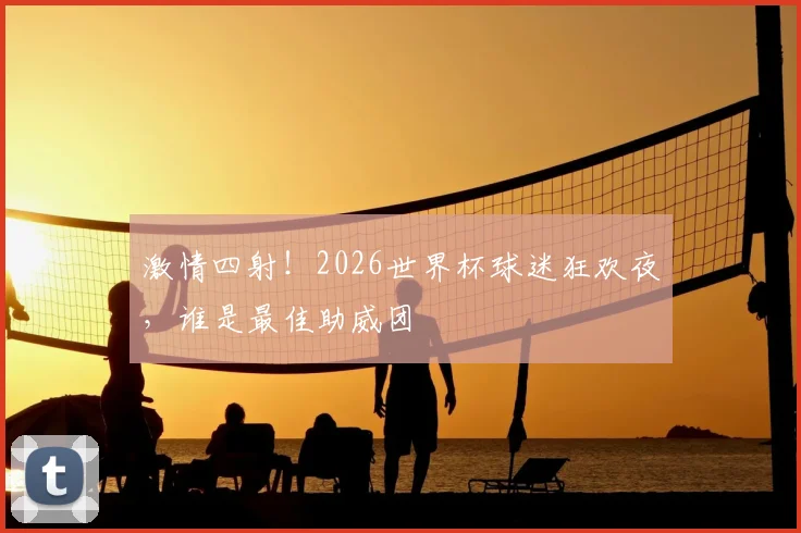 激情四射!2026世界杯球迷狂欢夜,谁是最佳助威团