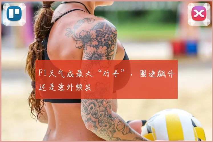 F1天气成最大“对手”,圈速飙升还是意外频发
