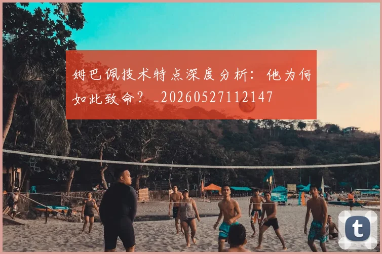 姆巴佩技术特点深度分析:他为何如此致命?_20260527112147