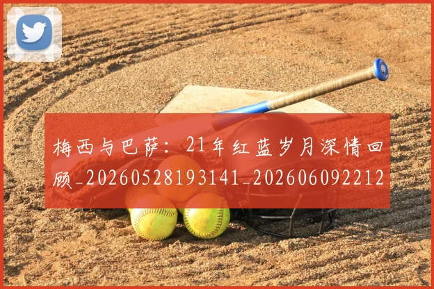 梅西与巴萨：21年红蓝岁月深情回顾_20260528193141_20260609221252