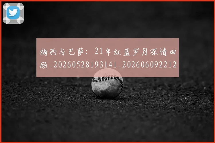 梅西与巴萨:21年红蓝岁月深情回顾_20260528193141_20260609221252
