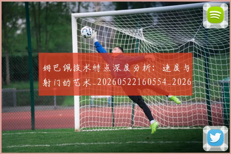 姆巴佩技术特点深度分析:速度与射门的艺术_20260522160554_20260609132805