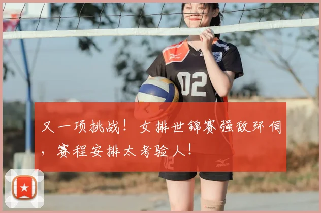 又一项挑战!女排世锦赛强敌环伺,赛程安排太考验人!