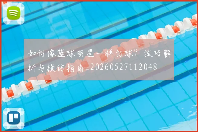 如何像篮球明星一样打球？技巧解析与模仿指南_20260527112048