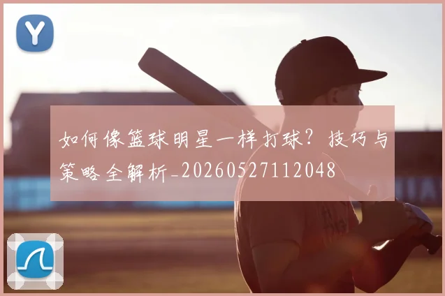 如何像篮球明星一样打球？技巧与策略全解析_20260527112048