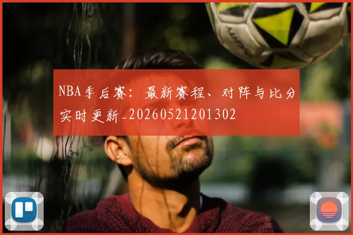 NBA季后赛：最新赛程、对阵与比分实时更新_20260521201302