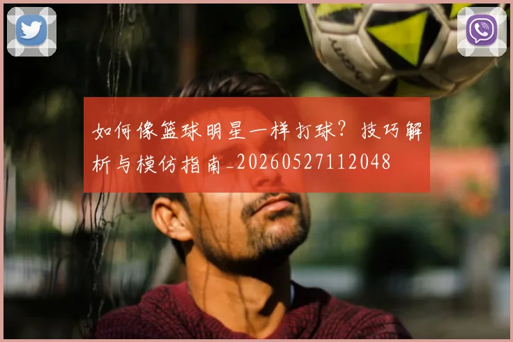 如何像篮球明星一样打球？技巧解析与模仿指南_20260527112048